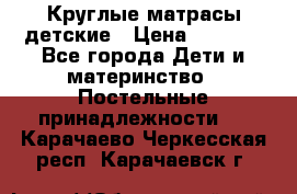 Круглые матрасы детские › Цена ­ 3 150 - Все города Дети и материнство » Постельные принадлежности   . Карачаево-Черкесская респ.,Карачаевск г.